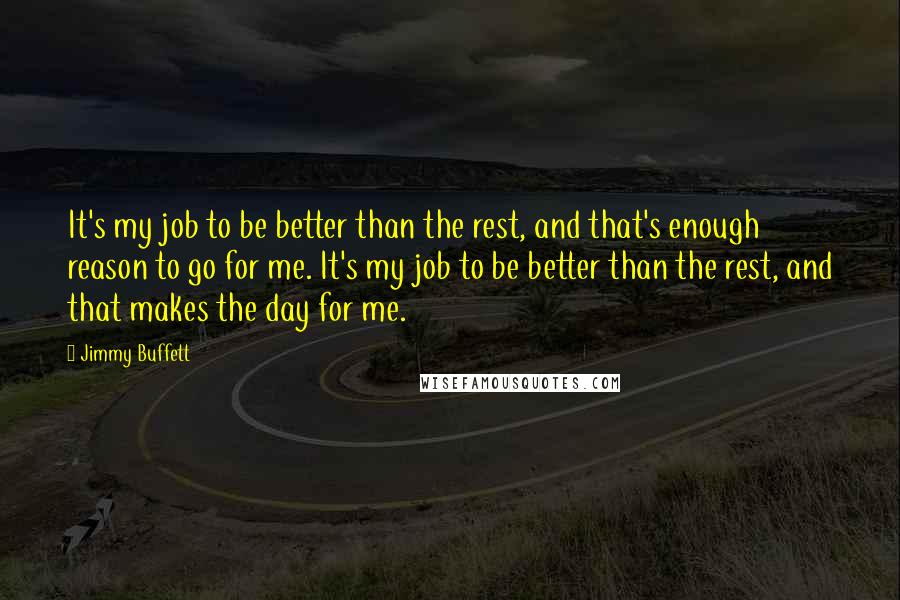 Jimmy Buffett Quotes: It's my job to be better than the rest, and that's enough reason to go for me. It's my job to be better than the rest, and that makes the day for me.