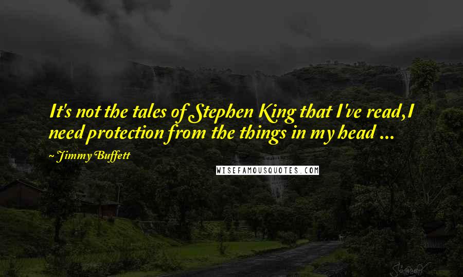 Jimmy Buffett Quotes: It's not the tales of Stephen King that I've read,I need protection from the things in my head ...