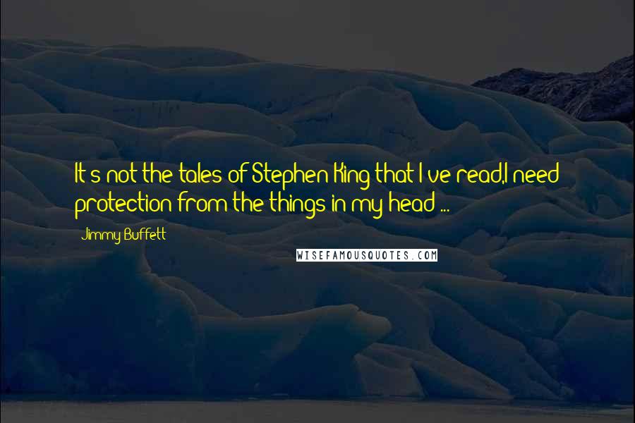 Jimmy Buffett Quotes: It's not the tales of Stephen King that I've read,I need protection from the things in my head ...