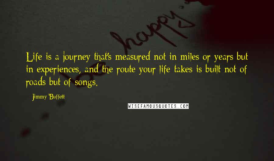 Jimmy Buffett Quotes: Life is a journey that's measured not in miles or years but in experiences, and the route your life takes is built not of roads but of songs.