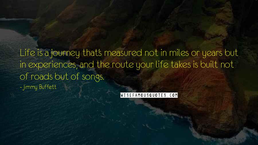 Jimmy Buffett Quotes: Life is a journey that's measured not in miles or years but in experiences, and the route your life takes is built not of roads but of songs.