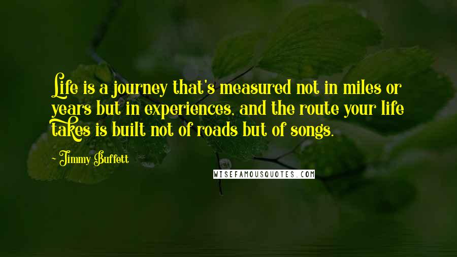 Jimmy Buffett Quotes: Life is a journey that's measured not in miles or years but in experiences, and the route your life takes is built not of roads but of songs.
