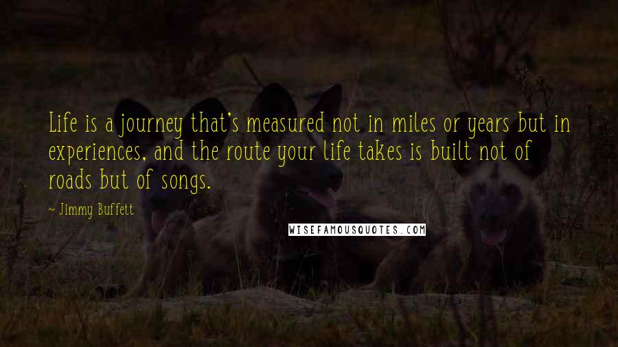 Jimmy Buffett Quotes: Life is a journey that's measured not in miles or years but in experiences, and the route your life takes is built not of roads but of songs.