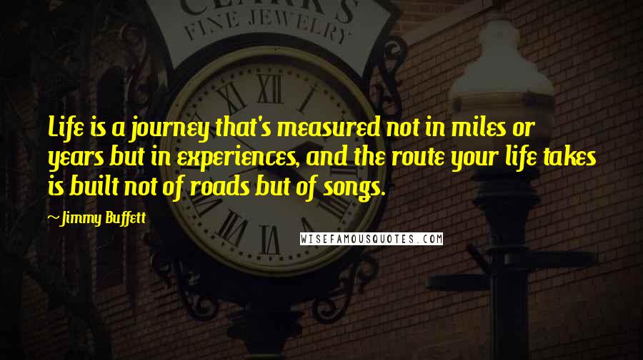Jimmy Buffett Quotes: Life is a journey that's measured not in miles or years but in experiences, and the route your life takes is built not of roads but of songs.