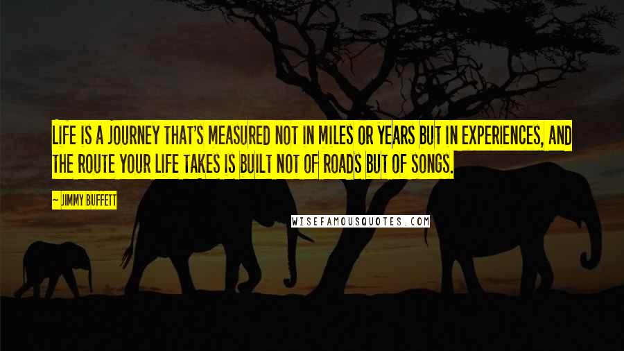 Jimmy Buffett Quotes: Life is a journey that's measured not in miles or years but in experiences, and the route your life takes is built not of roads but of songs.