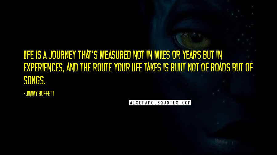 Jimmy Buffett Quotes: Life is a journey that's measured not in miles or years but in experiences, and the route your life takes is built not of roads but of songs.