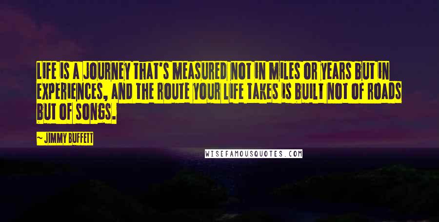 Jimmy Buffett Quotes: Life is a journey that's measured not in miles or years but in experiences, and the route your life takes is built not of roads but of songs.
