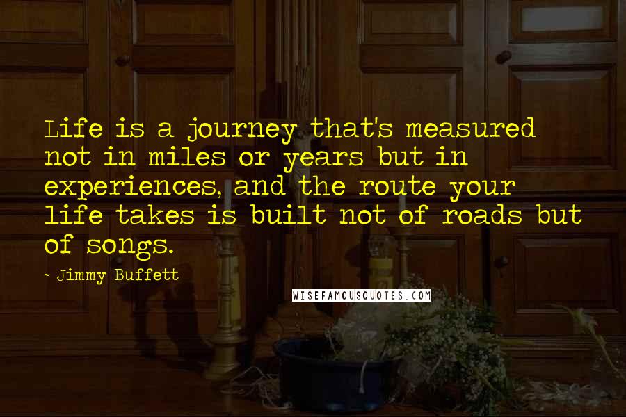 Jimmy Buffett Quotes: Life is a journey that's measured not in miles or years but in experiences, and the route your life takes is built not of roads but of songs.