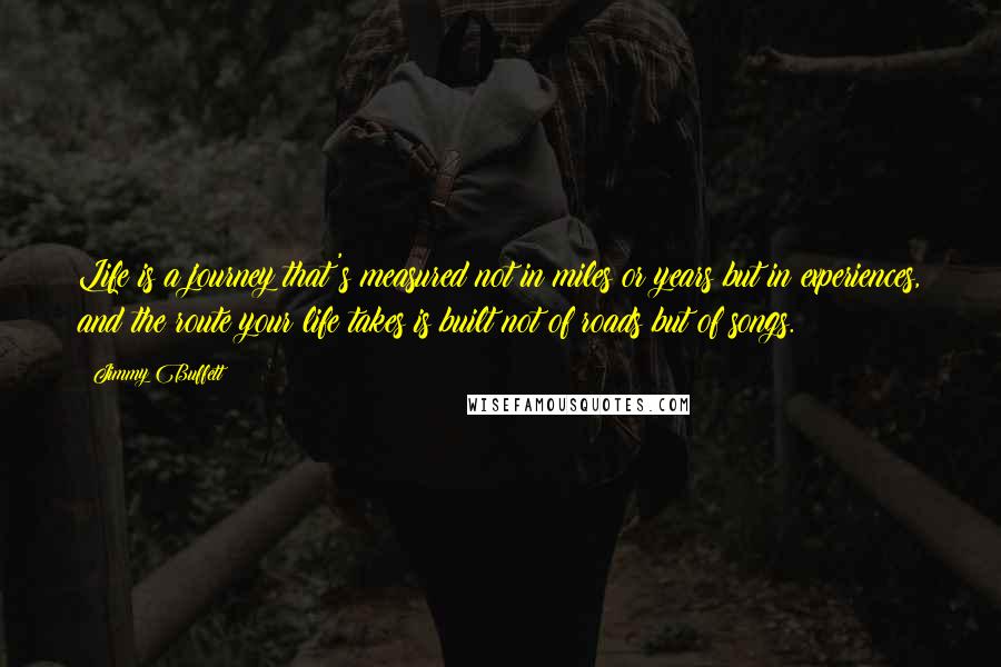 Jimmy Buffett Quotes: Life is a journey that's measured not in miles or years but in experiences, and the route your life takes is built not of roads but of songs.