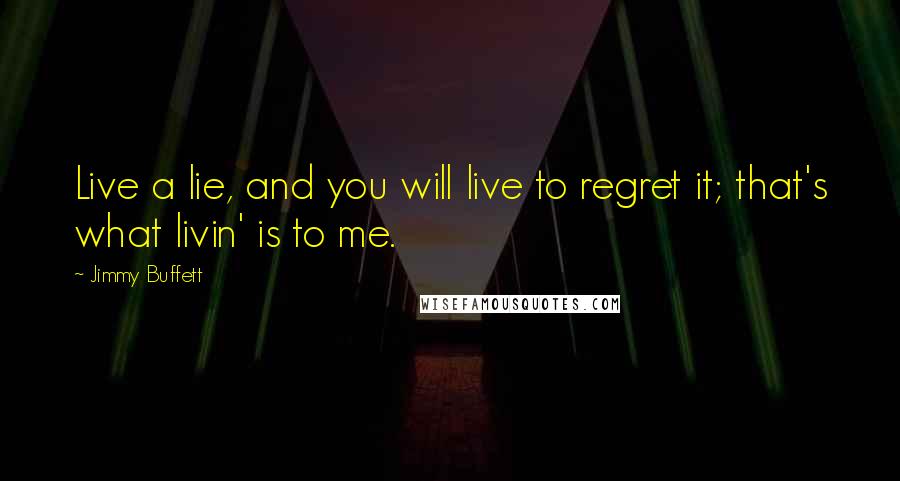 Jimmy Buffett Quotes: Live a lie, and you will live to regret it; that's what livin' is to me.