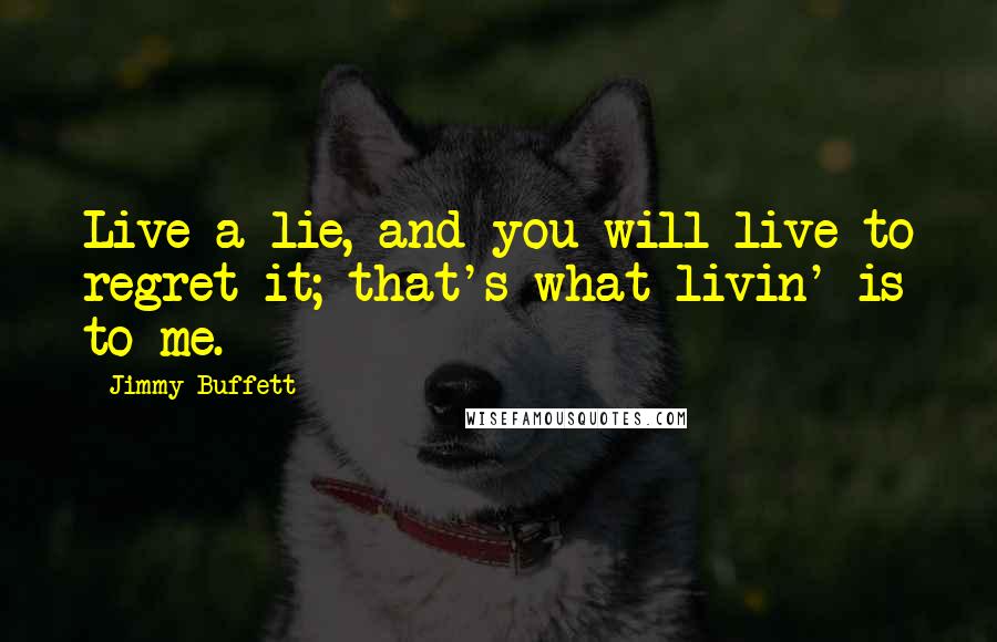 Jimmy Buffett Quotes: Live a lie, and you will live to regret it; that's what livin' is to me.
