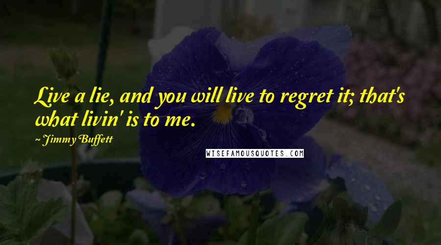 Jimmy Buffett Quotes: Live a lie, and you will live to regret it; that's what livin' is to me.