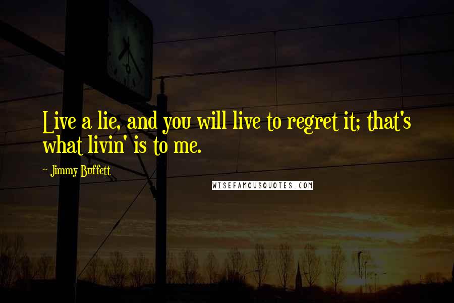 Jimmy Buffett Quotes: Live a lie, and you will live to regret it; that's what livin' is to me.