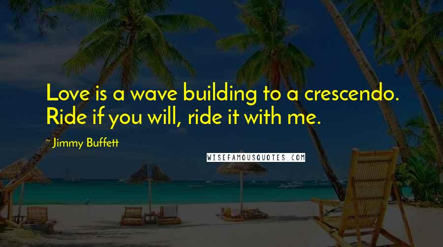 Jimmy Buffett Quotes: Love is a wave building to a crescendo. Ride if you will, ride it with me.