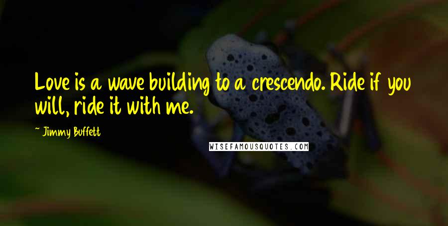 Jimmy Buffett Quotes: Love is a wave building to a crescendo. Ride if you will, ride it with me.