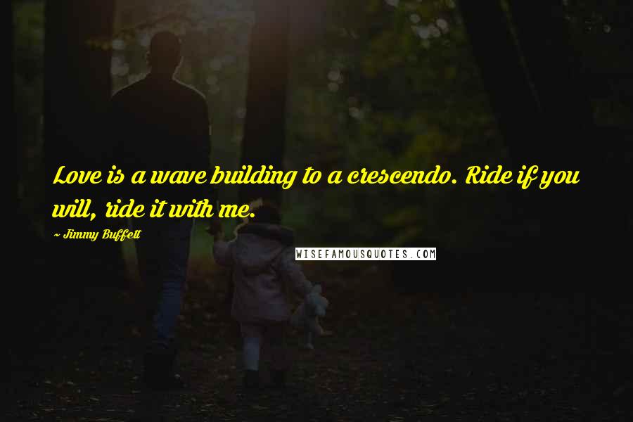 Jimmy Buffett Quotes: Love is a wave building to a crescendo. Ride if you will, ride it with me.