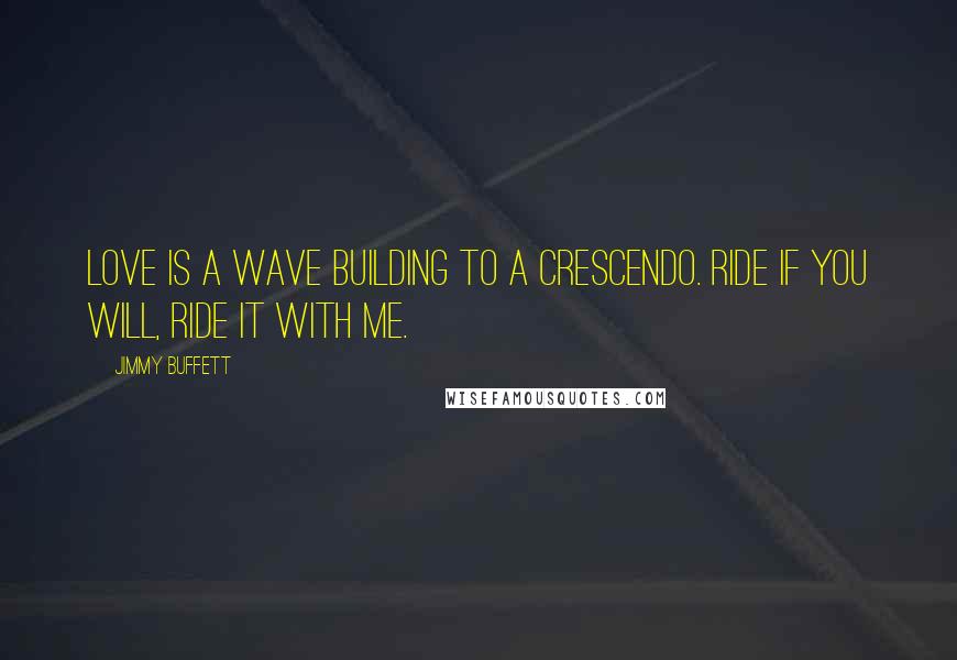 Jimmy Buffett Quotes: Love is a wave building to a crescendo. Ride if you will, ride it with me.
