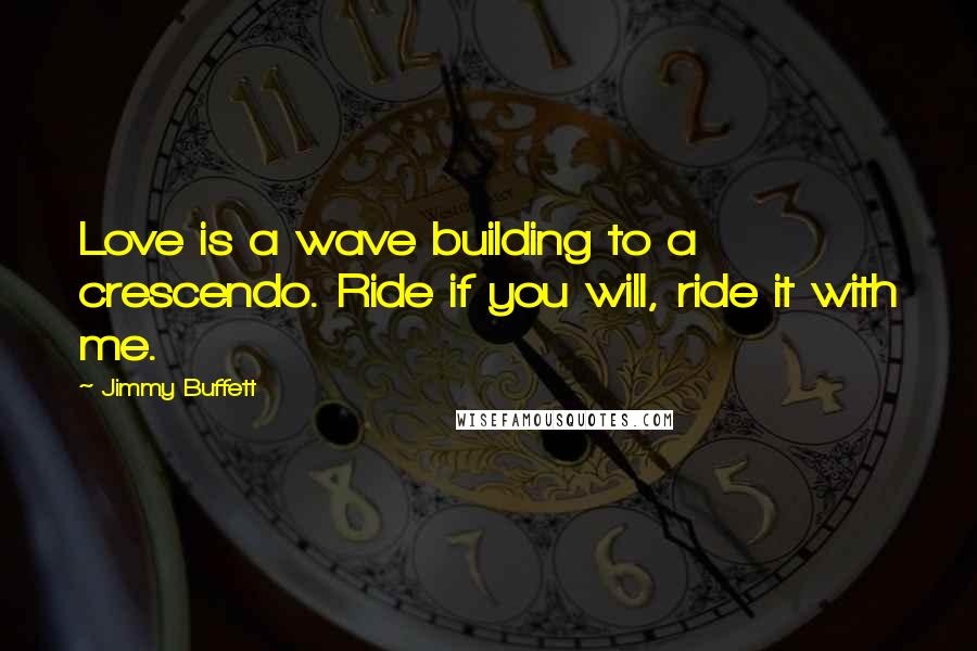 Jimmy Buffett Quotes: Love is a wave building to a crescendo. Ride if you will, ride it with me.