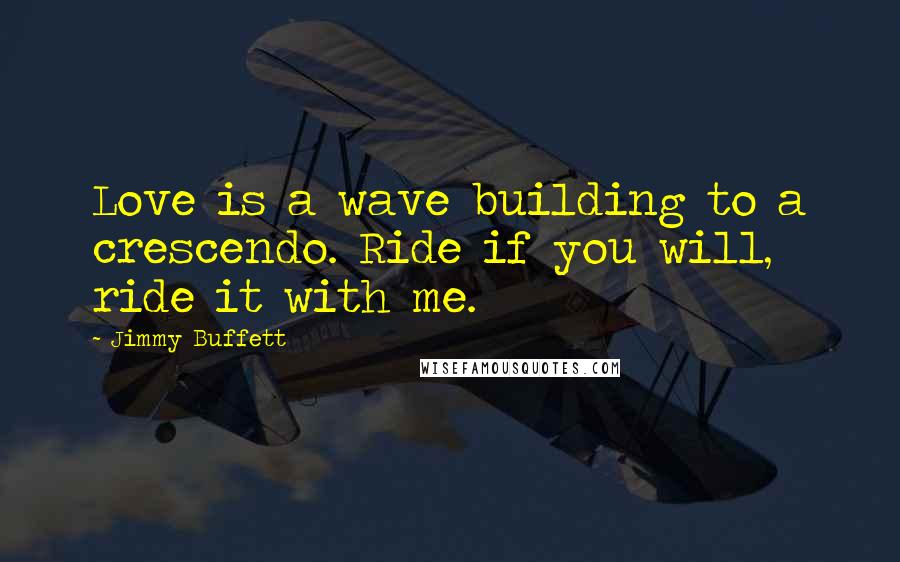 Jimmy Buffett Quotes: Love is a wave building to a crescendo. Ride if you will, ride it with me.