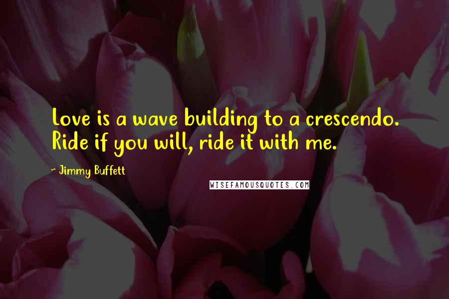 Jimmy Buffett Quotes: Love is a wave building to a crescendo. Ride if you will, ride it with me.