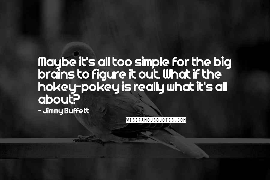 Jimmy Buffett Quotes: Maybe it's all too simple for the big brains to figure it out. What if the hokey-pokey is really what it's all about?