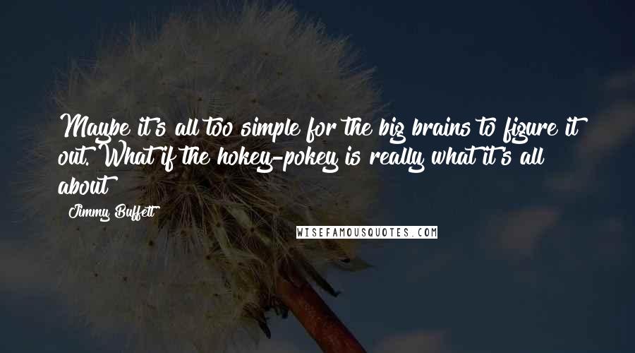 Jimmy Buffett Quotes: Maybe it's all too simple for the big brains to figure it out. What if the hokey-pokey is really what it's all about?