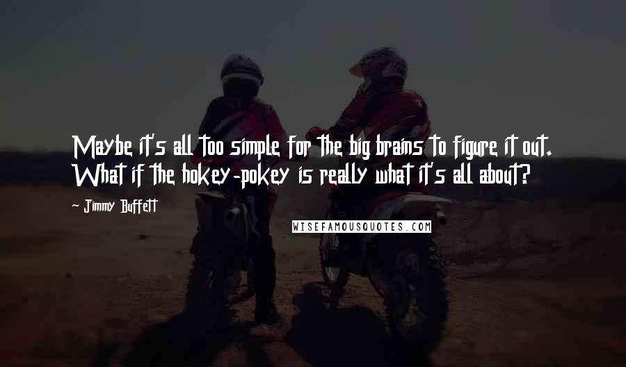 Jimmy Buffett Quotes: Maybe it's all too simple for the big brains to figure it out. What if the hokey-pokey is really what it's all about?