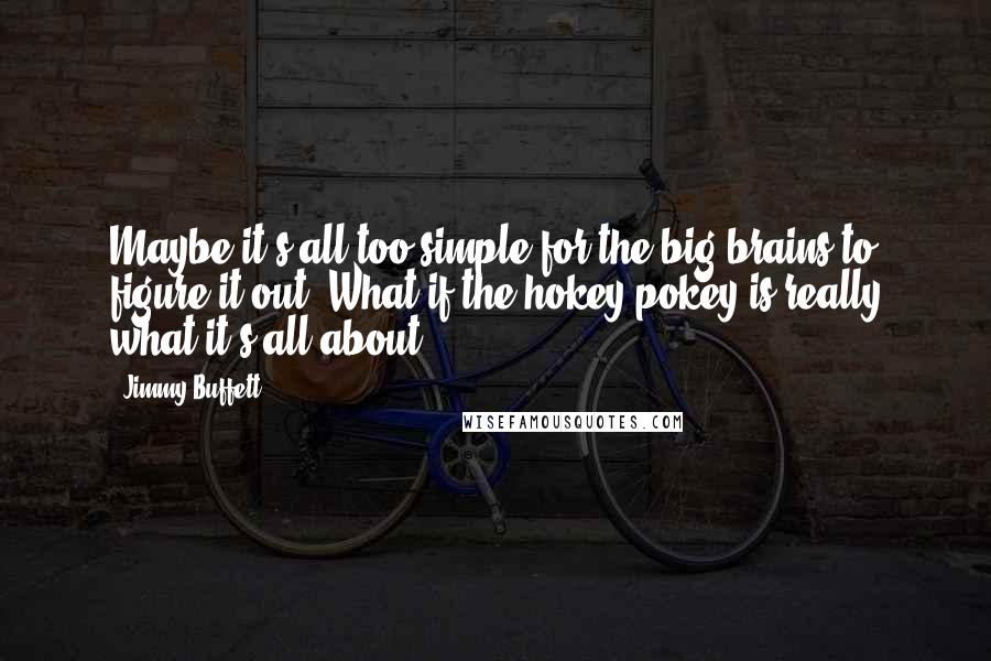 Jimmy Buffett Quotes: Maybe it's all too simple for the big brains to figure it out. What if the hokey-pokey is really what it's all about?