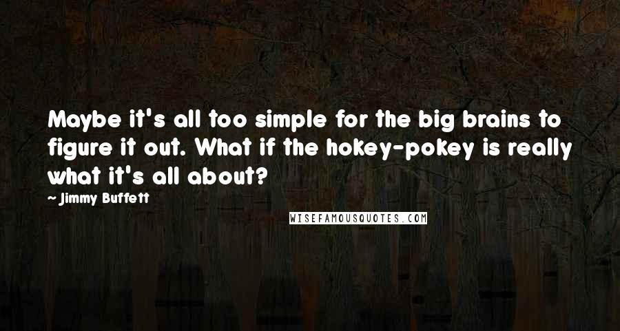 Jimmy Buffett Quotes: Maybe it's all too simple for the big brains to figure it out. What if the hokey-pokey is really what it's all about?