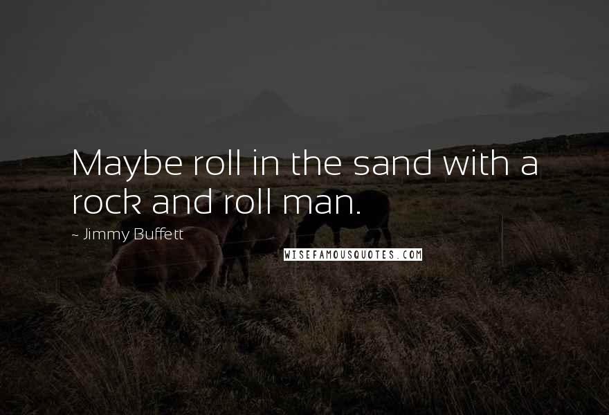Jimmy Buffett Quotes: Maybe roll in the sand with a rock and roll man.