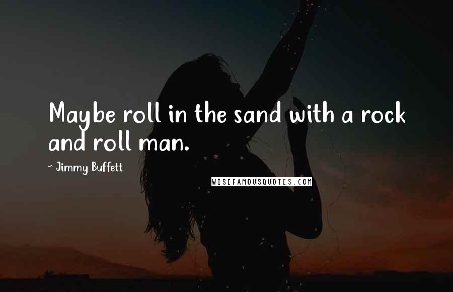Jimmy Buffett Quotes: Maybe roll in the sand with a rock and roll man.