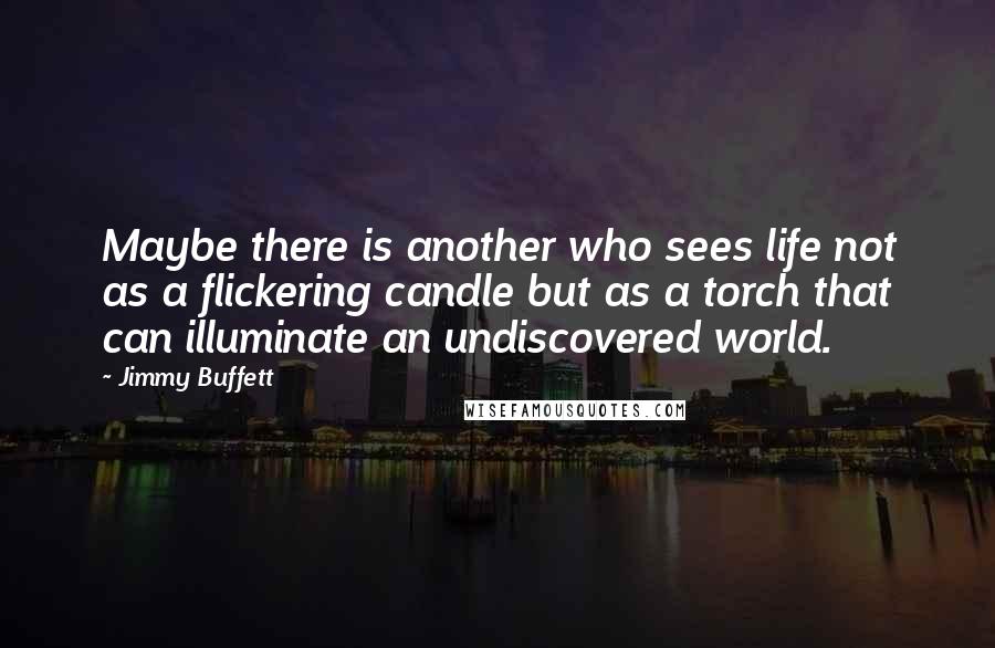 Jimmy Buffett Quotes: Maybe there is another who sees life not as a flickering candle but as a torch that can illuminate an undiscovered world.
