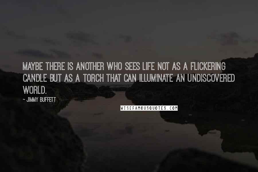 Jimmy Buffett Quotes: Maybe there is another who sees life not as a flickering candle but as a torch that can illuminate an undiscovered world.