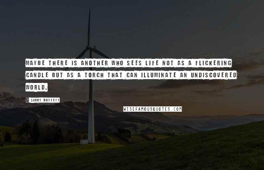 Jimmy Buffett Quotes: Maybe there is another who sees life not as a flickering candle but as a torch that can illuminate an undiscovered world.