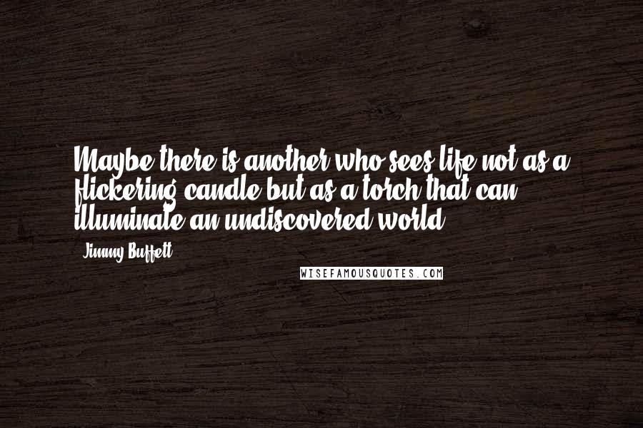 Jimmy Buffett Quotes: Maybe there is another who sees life not as a flickering candle but as a torch that can illuminate an undiscovered world.