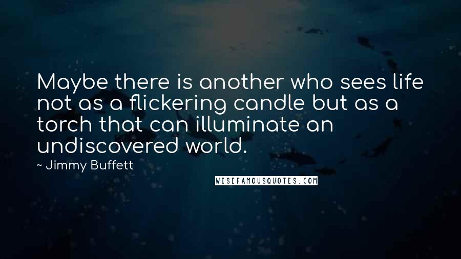 Jimmy Buffett Quotes: Maybe there is another who sees life not as a flickering candle but as a torch that can illuminate an undiscovered world.