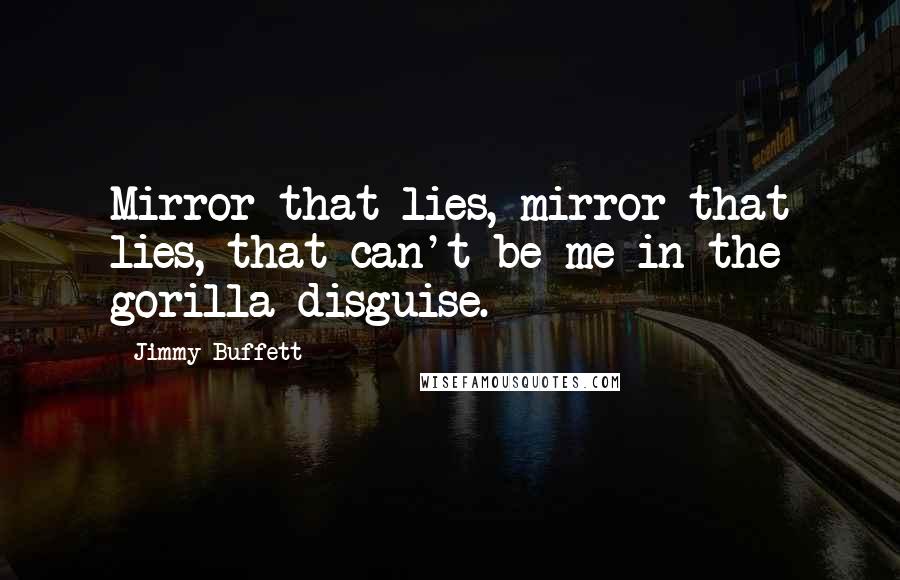 Jimmy Buffett Quotes: Mirror that lies, mirror that lies, that can't be me in the gorilla disguise.