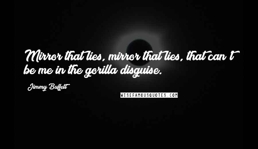 Jimmy Buffett Quotes: Mirror that lies, mirror that lies, that can't be me in the gorilla disguise.