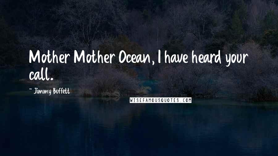 Jimmy Buffett Quotes: Mother Mother Ocean, I have heard your call.