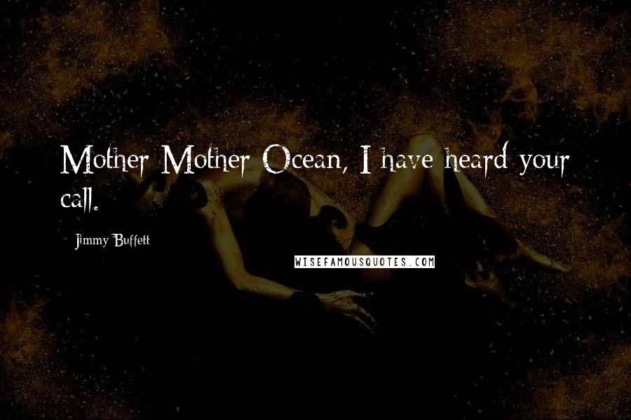 Jimmy Buffett Quotes: Mother Mother Ocean, I have heard your call.