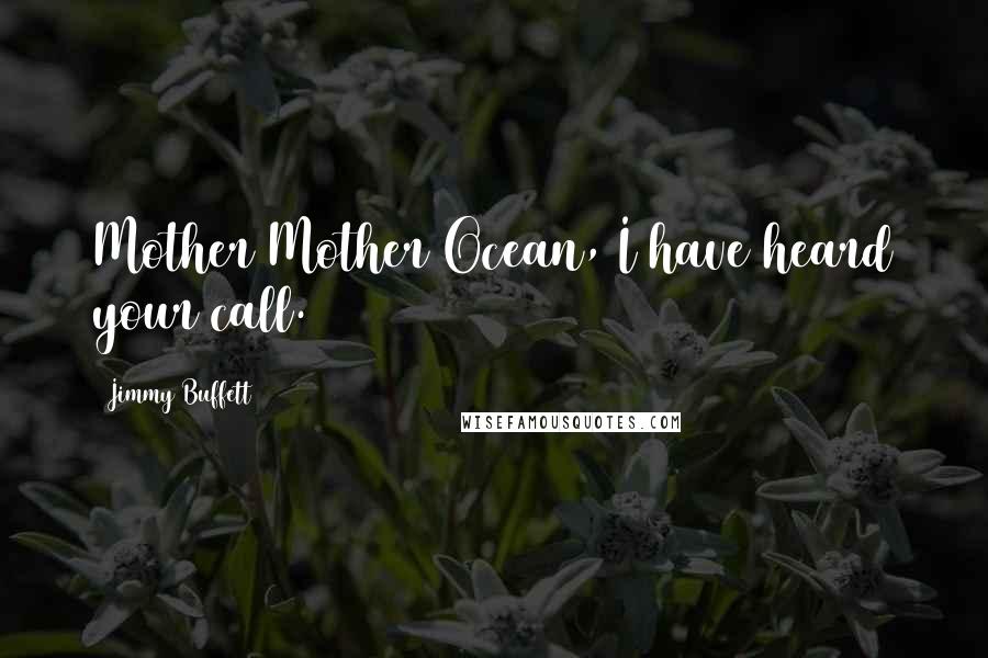 Jimmy Buffett Quotes: Mother Mother Ocean, I have heard your call.