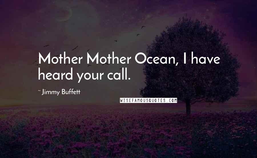 Jimmy Buffett Quotes: Mother Mother Ocean, I have heard your call.