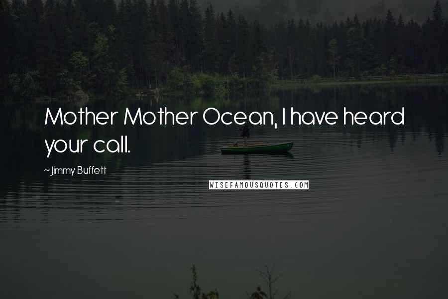 Jimmy Buffett Quotes: Mother Mother Ocean, I have heard your call.