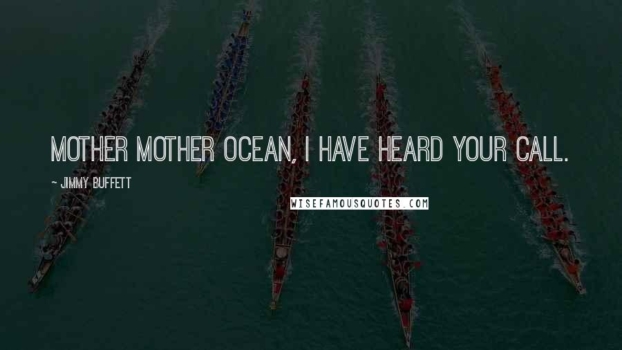 Jimmy Buffett Quotes: Mother Mother Ocean, I have heard your call.