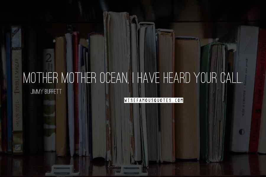 Jimmy Buffett Quotes: Mother Mother Ocean, I have heard your call.