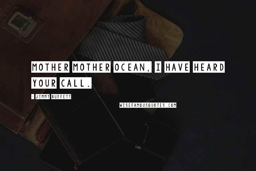 Jimmy Buffett Quotes: Mother Mother Ocean, I have heard your call.