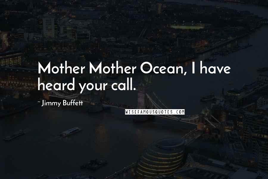 Jimmy Buffett Quotes: Mother Mother Ocean, I have heard your call.