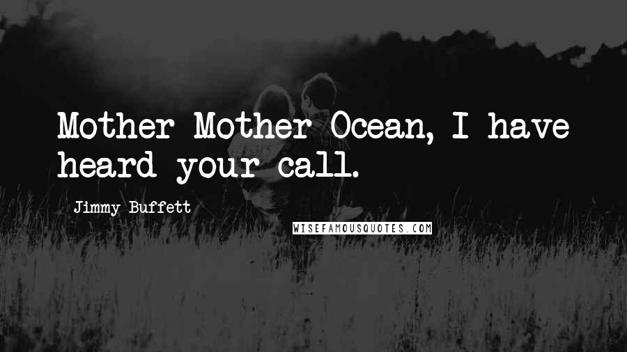 Jimmy Buffett Quotes: Mother Mother Ocean, I have heard your call.