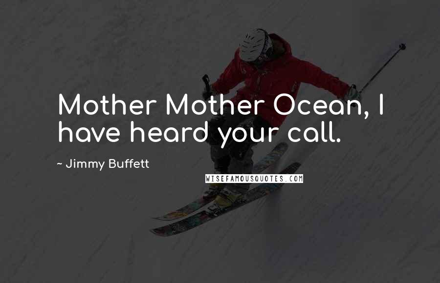 Jimmy Buffett Quotes: Mother Mother Ocean, I have heard your call.