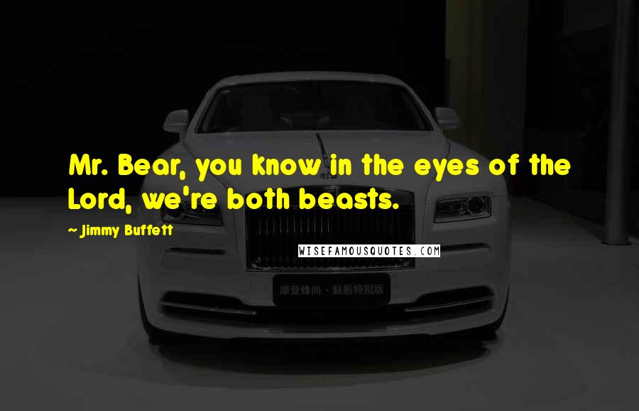 Jimmy Buffett Quotes: Mr. Bear, you know in the eyes of the Lord, we're both beasts.